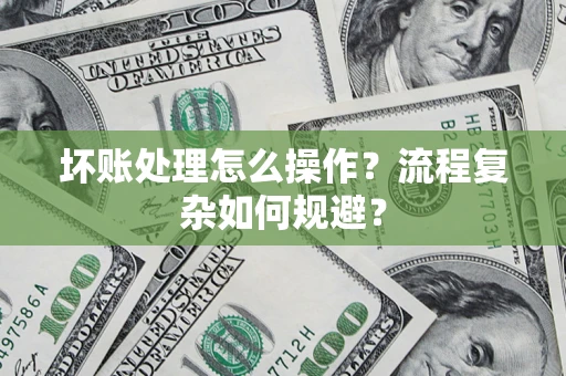 济南坏账处理怎么操作？流程复杂如何规避？