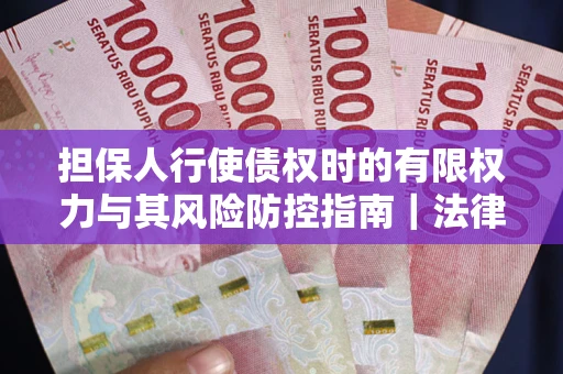 济南担保人行使债权时的有限权力与其风险防控指南｜法律实务解析