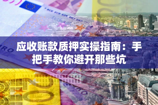 济南应收账款质押实操指南：手把手教你避开那些坑
