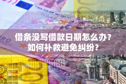 济南借条没写借款日期怎么办？如何补救避免纠纷？
