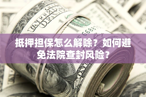 济南抵押担保怎么解除？如何避免法院查封风险？