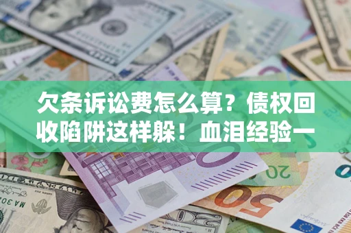 济南欠条诉讼费怎么算？债权回收陷阱这样躲！血泪经验一次讲透