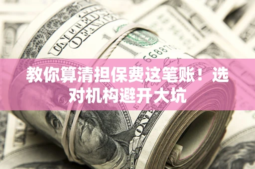 济南教你算清担保费这笔账！选对机构避开大坑