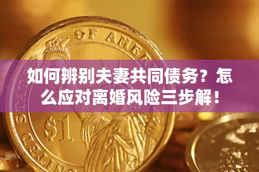 济南如何辨别夫妻共同债务？怎么应对离婚风险三步解！
