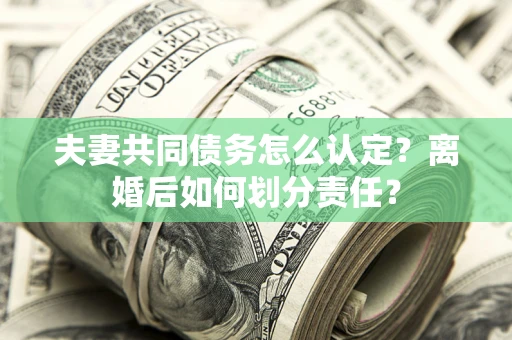济南夫妻共同债务怎么认定？离婚后如何划分责任？