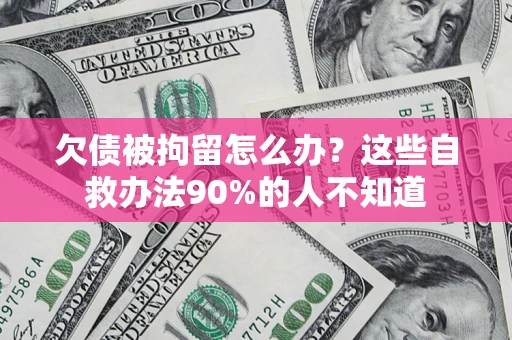 济南欠债被拘留怎么办？这些自救办法90%的人不知道