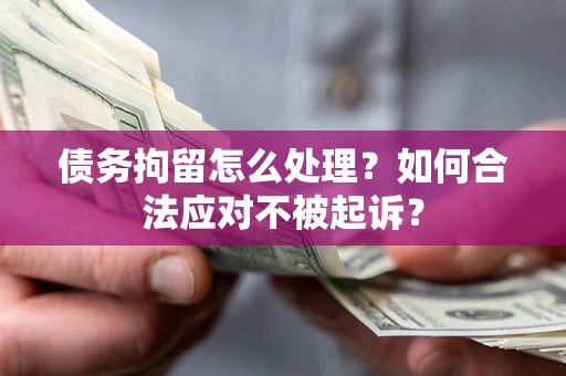 济南债务拘留怎么处理？如何合法应对不被起诉？