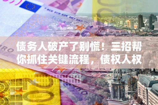 济南债务人破产了别慌！三招帮你抓住关键流程，债权人权益不再缩水