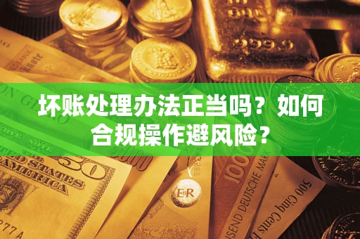 济南坏账处理办法正当吗？如何合规操作避风险？