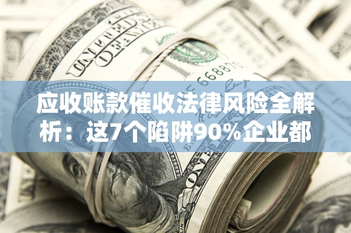 济南应收账款催收法律风险全解析：这7个陷阱90%企业都踩过（含合规应对指南）