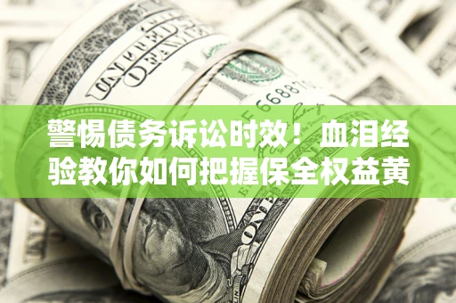 济南警惕债务诉讼时效！血泪经验教你如何把握保全权益黄金期