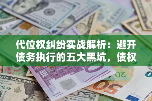 济南代位权纠纷实战解析：避开债务执行的五大黑坑，债权人必看指南
