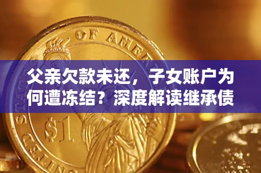 济南父亲欠款未还，子女账户为何遭冻结？深度解读继承债务迷局