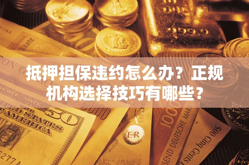 济南抵押担保违约怎么办？正规机构选择技巧有哪些？