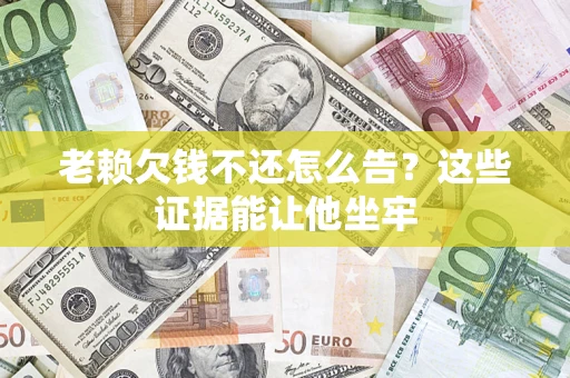 济南老赖欠钱不还怎么告？这些证据能让他坐牢