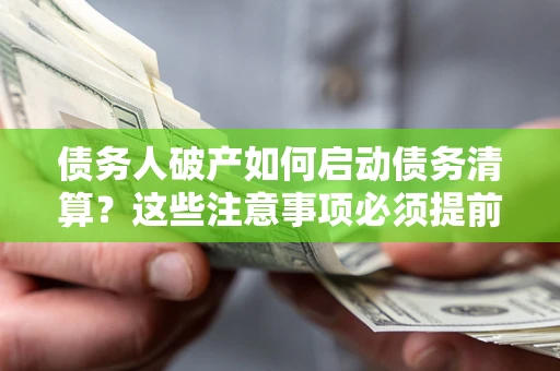 济南债务人破产如何启动债务清算？这些注意事项必须提前知道