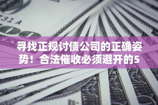 济南寻找正规讨债公司的正确姿势！合法催收必须避开的5大雷区