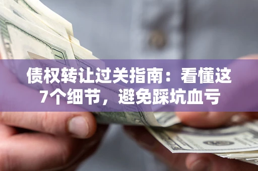 济南债权转让过关指南：看懂这7个细节，避免踩坑血亏
