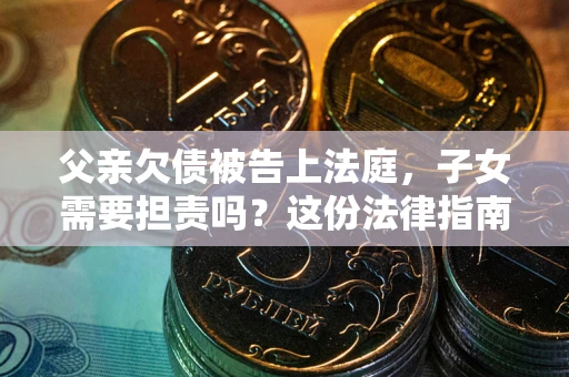 济南父亲欠债被告上法庭，子女需要担责吗？这份法律指南必须看完