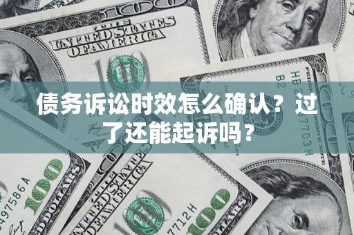 济南债务诉讼时效怎么确认？过了还能起诉吗？