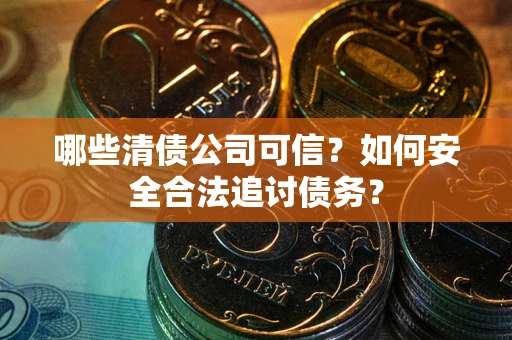 济南哪些清债公司可信？如何安全合法追讨债务？