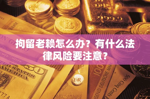 济南拘留老赖怎么办？有什么法律风险要注意？