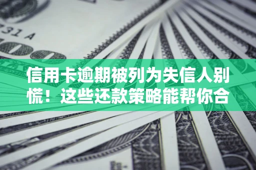 济南信用卡逾期被列为失信人别慌！这些还款策略能帮你合法止损