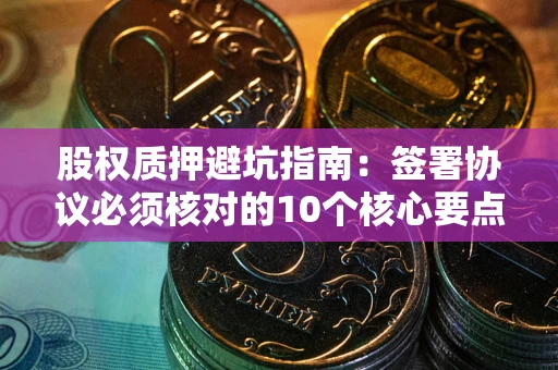济南股权质押避坑指南：签署协议必须核对的10个核心要点