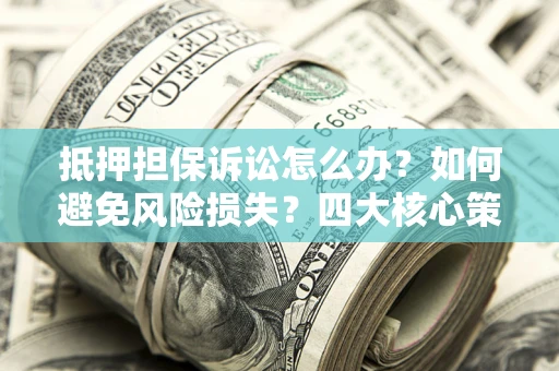 济南抵押担保诉讼怎么办？如何避免风险损失？四大核心策略全解读