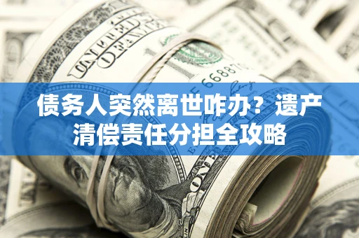 济南债务人突然离世咋办？遗产清偿责任分担全攻略
