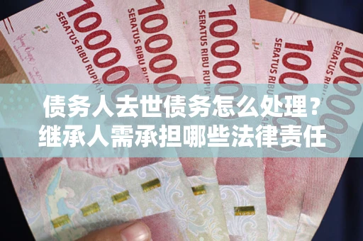 济南债务人去世债务怎么处理？继承人需承担哪些法律责任？