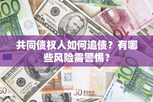 济南共同债权人如何追债？有哪些风险需警惕？