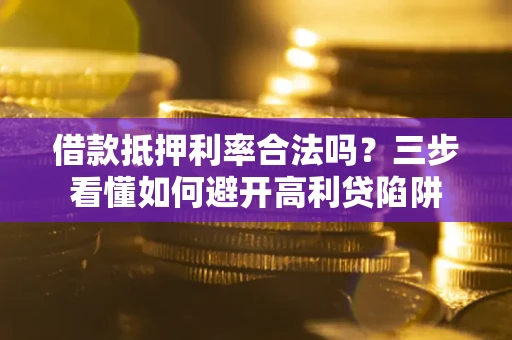 济南借款抵押利率合法吗？三步看懂如何避开高利贷陷阱