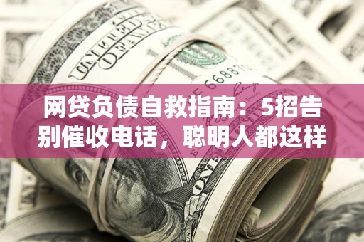 济南网贷负债自救指南：5招告别催收电话，聪明人都这样做