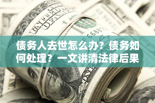 济南债务人去世怎么办？债务如何处理？一文讲清法律后果