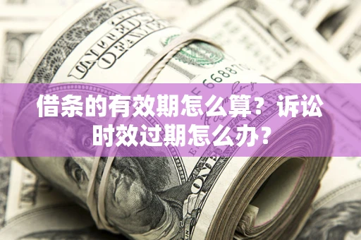 济南借条的有效期怎么算？诉讼时效过期怎么办？