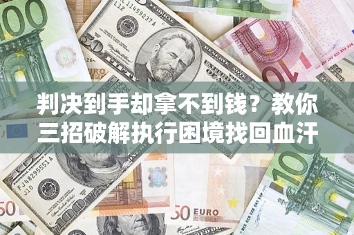 济南判决到手却拿不到钱？教你三招破解执行困境找回血汗钱
