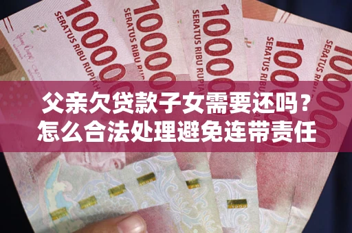 济南父亲欠贷款子女需要还吗？怎么合法处理避免连带责任？