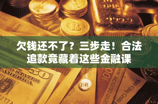济南欠钱还不了？三步走！合法追款竟藏着这些金融课
