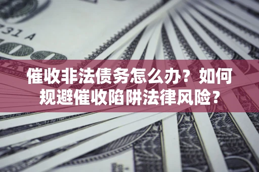 济南催收非法债务怎么办？如何规避催收陷阱法律风险？