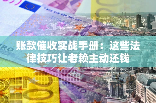 济南账款催收实战手册：这些法律技巧让老赖主动还钱