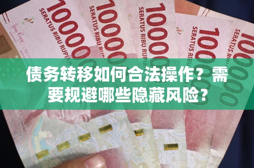 济南债务转移如何合法操作？需要规避哪些隐藏风险？