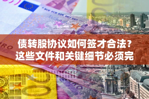 济南债转股协议如何签才合法？这些文件和关键细节必须完整
