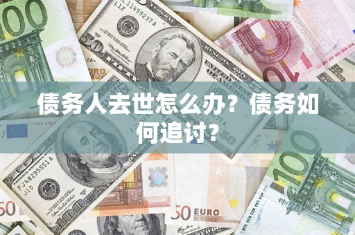 济南债务人去世怎么办？债务如何追讨？