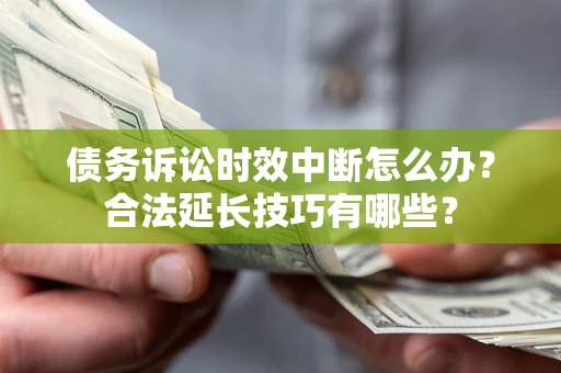 济南债务诉讼时效中断怎么办？合法延长技巧有哪些？