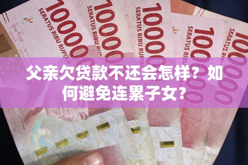 济南父亲欠贷款不还会怎样？如何避免连累子女？