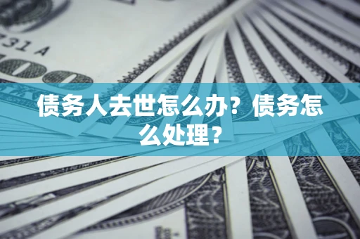 济南债务人去世怎么办？债务怎么处理？