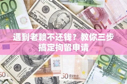 济南遇到老赖不还钱？教你三步搞定拘留申请