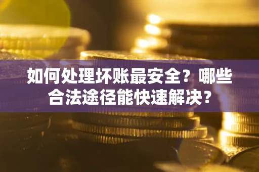 济南如何处理坏账最安全？哪些合法途径能快速解决？