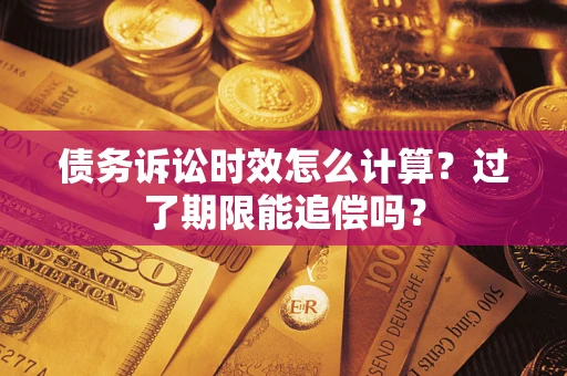 济南债务诉讼时效怎么计算？过了期限能追偿吗？
